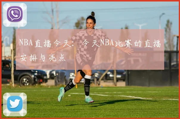 NBA直播今天：今天NBA比赛的直播安排与亮点